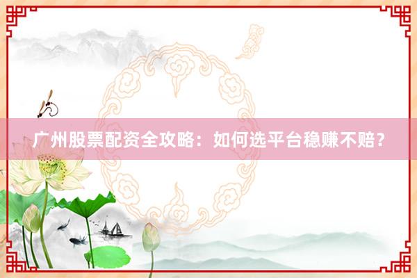 广州股票配资全攻略:如何选平台稳赚不赔?