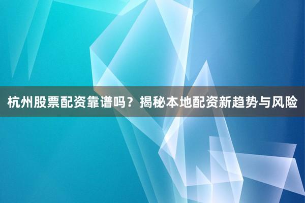 杭州股票配资靠谱吗？揭秘本地配资新趋势与风险