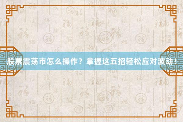 股票震荡市怎么操作？掌握这五招轻松应对波动！