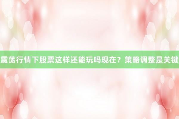 震荡行情下股票这样还能玩吗现在？策略调整是关键