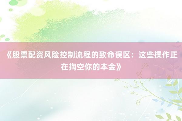 《股票配资风险控制流程的致命误区：这些操作正在掏空你的本金》