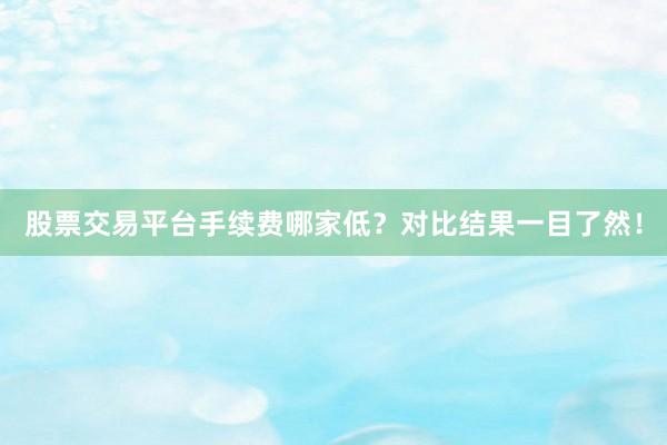 股票交易平台手续费哪家低？对比结果一目了然！