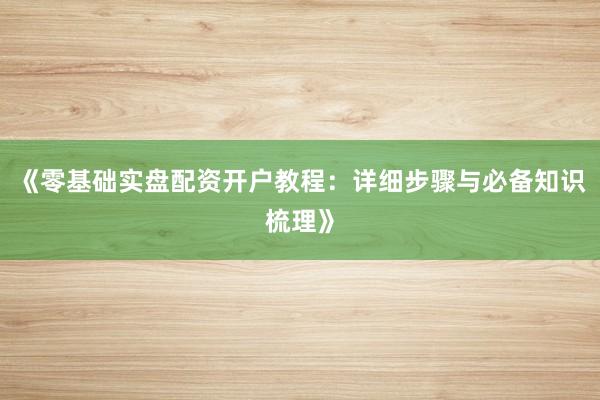 《零基础实盘配资开户教程：详细步骤与必备知识梳理》