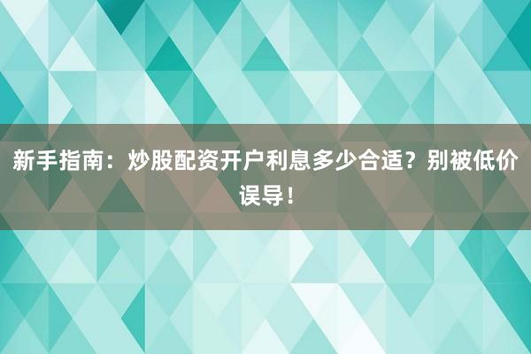 新手指南：炒股配资开户利息多少合适？别被低价误导！