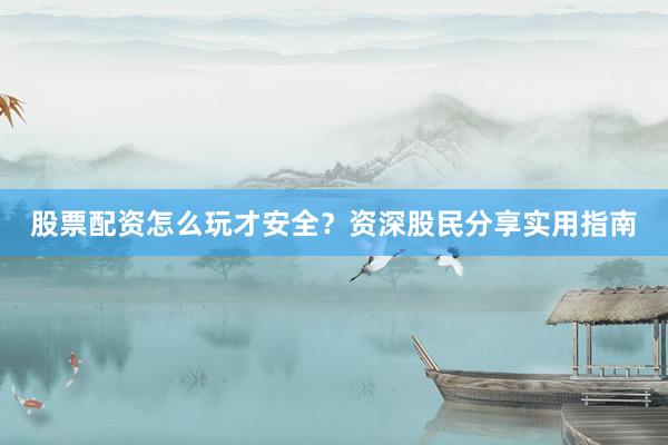 股票配资怎么玩才安全？资深股民分享实用指南