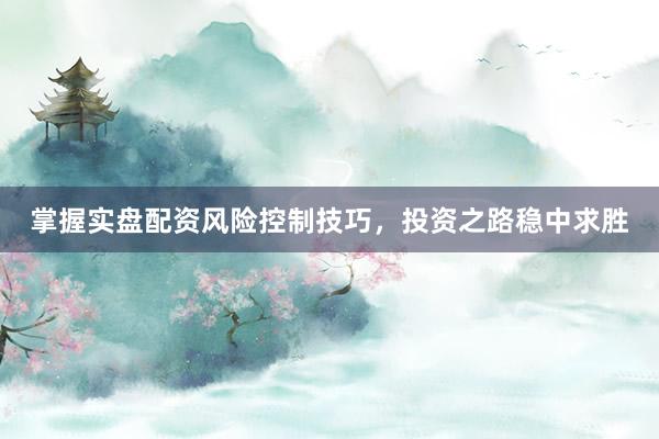 掌握实盘配资风险控制技巧，投资之路稳中求胜