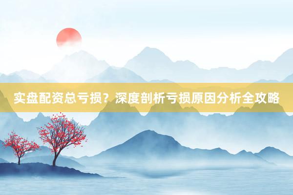实盘配资总亏损？深度剖析亏损原因分析全攻略