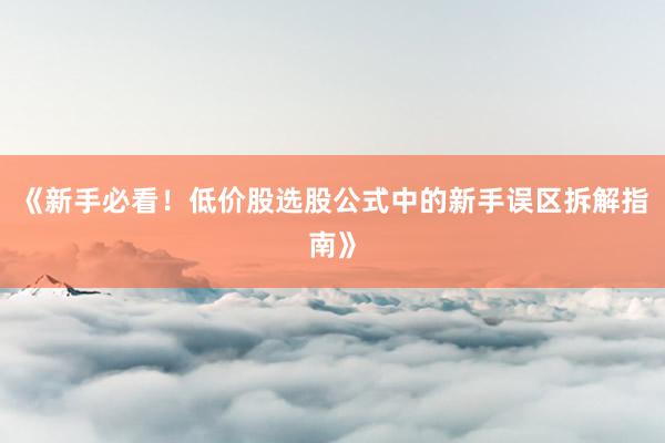 《新手必看！低价股选股公式中的新手误区拆解指南》