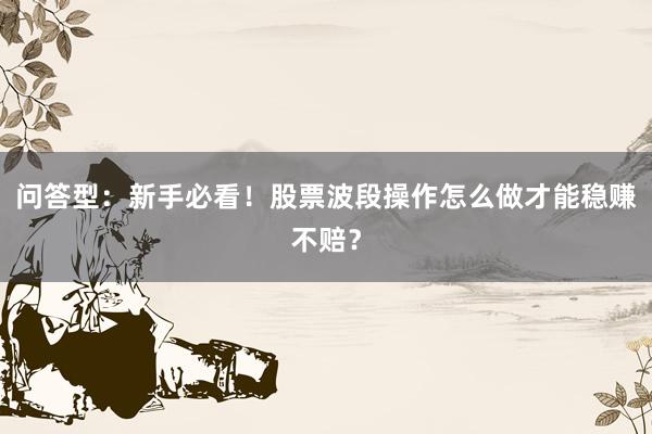 问答型：新手必看！股票波段操作怎么做才能稳赚不赔？
