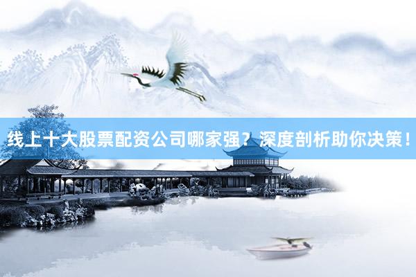 线上十大股票配资公司哪家强？深度剖析助你决策！