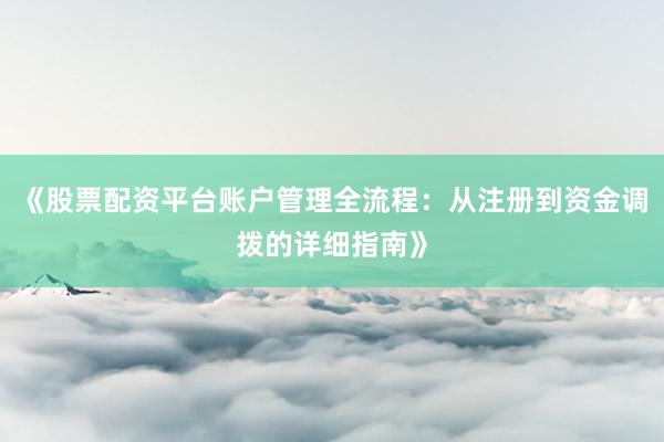 《股票配资平台账户管理全流程：从注册到资金调拨的详细指南》