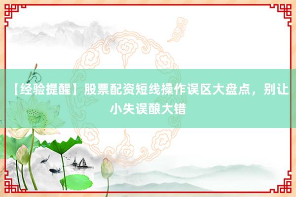 【经验提醒】股票配资短线操作误区大盘点，别让小失误酿大错