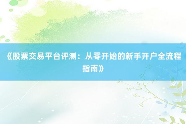 《股票交易平台评测：从零开始的新手开户全流程指南》