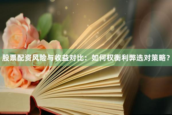 股票配资风险与收益对比：如何权衡利弊选对策略？