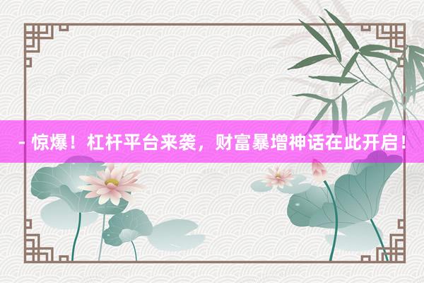 - 惊爆！杠杆平台来袭，财富暴增神话在此开启！