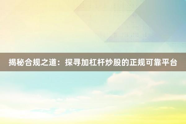 揭秘合规之道：探寻加杠杆炒股的正规可靠平台